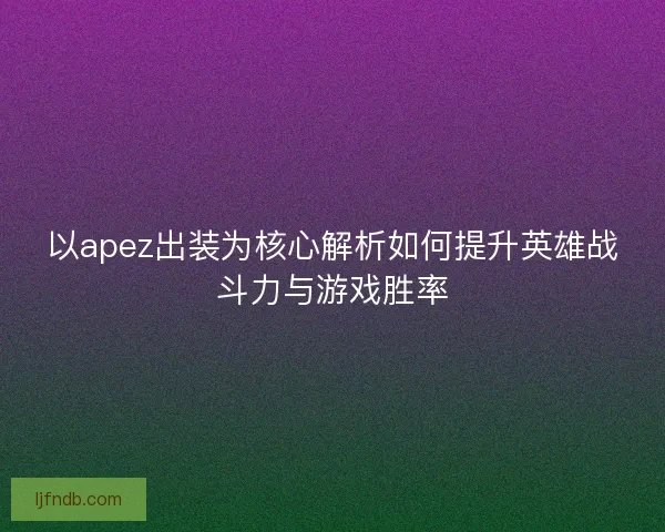 以apez出装为核心解析如何提升英雄战斗力与游戏胜率
