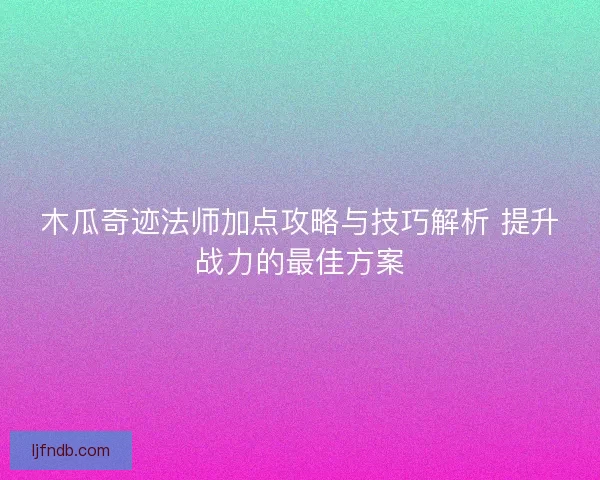 木瓜奇迹法师加点攻略与技巧解析 提升战力的最佳方案