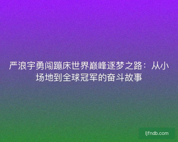 严浪宇勇闯蹦床世界巅峰逐梦之路：从小场地到全球冠军的奋斗故事