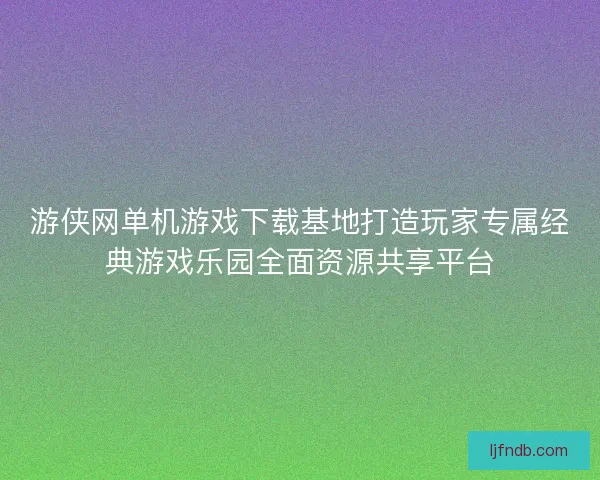 游侠网单机游戏下载基地打造玩家专属经典游戏乐园全面资源共享平台