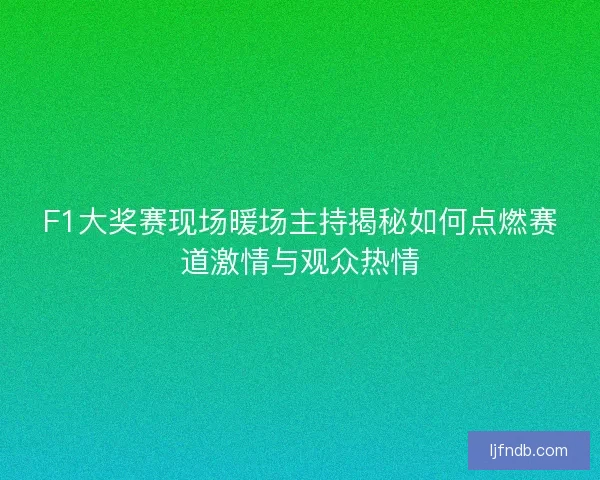 F1大奖赛现场暖场主持揭秘如何点燃赛道激情与观众热情