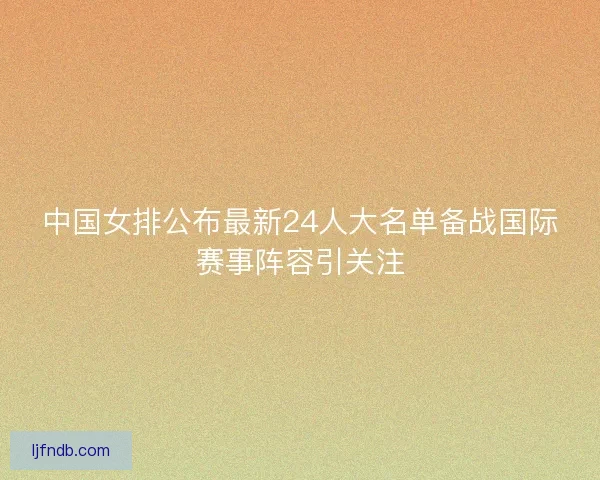 中国女排公布最新24人大名单备战国际赛事阵容引关注