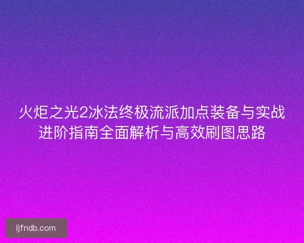 火炬之光2冰法终极流派加点装备与实战进阶指南全面解析与高效刷图思路