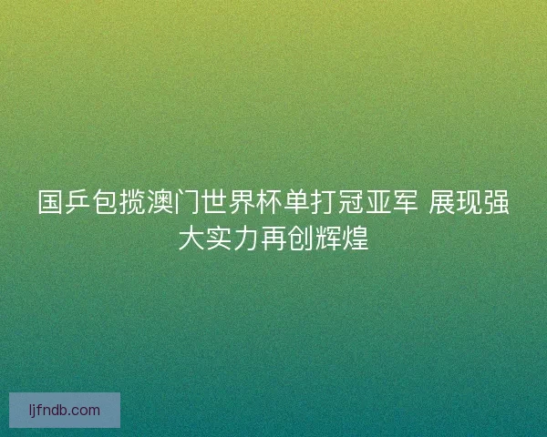 国乒包揽澳门世界杯单打冠亚军 展现强大实力再创辉煌